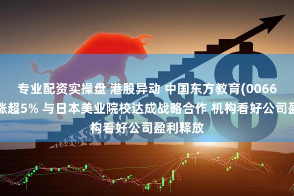 专业配资实操盘 港股异动 中国东方教育(00667)午前涨超5% 与日本美业院校达成战略合作 机构看好公司盈利释放