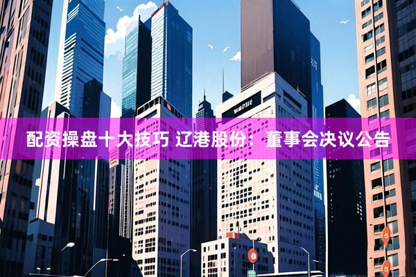 配资操盘十大技巧 辽港股份：董事会决议公告