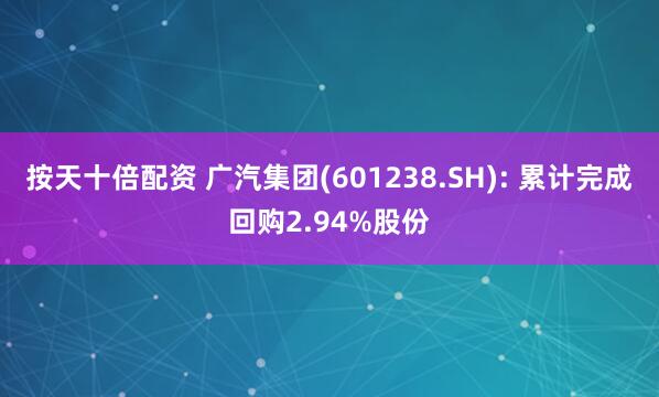 按天十倍配资 广汽集团(601238.SH): 累计完成回购2.94%股份