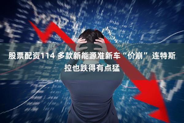 股票配资114 多款新能源准新车“价崩” 连特斯拉也跌得有点猛