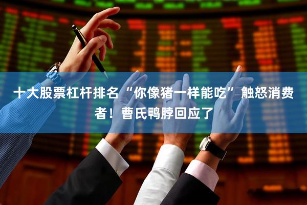 十大股票杠杆排名 “你像猪一样能吃” 触怒消费者！曹氏鸭脖回应了