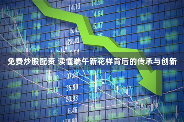 免费炒股配资 读懂端午新花样背后的传承与创新