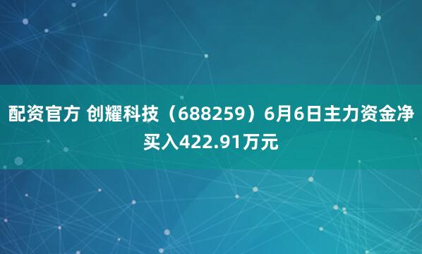 配资官方 创耀科技（688259）6月6日主力资金净买入422.91万元