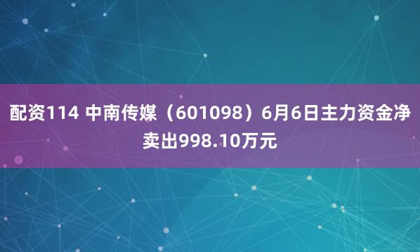 配资114 中南传媒（601098）6月6日主力资金净卖出998.10万元