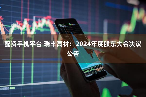配资手机平台 瑞丰高材：2024年度股东大会决议公告