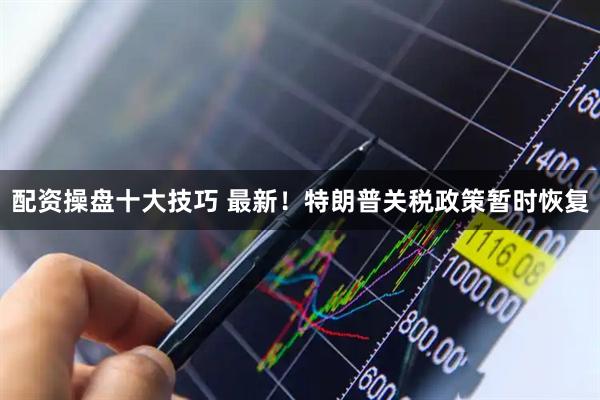 配资操盘十大技巧 最新！特朗普关税政策暂时恢复