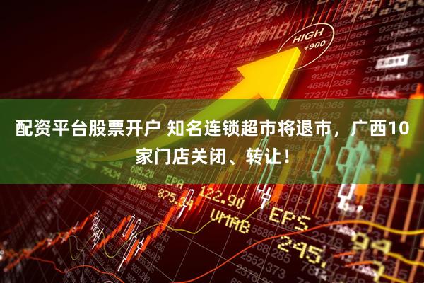配资平台股票开户 知名连锁超市将退市，广西10家门店关闭、转让！