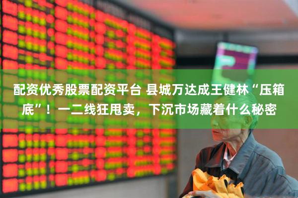 配资优秀股票配资平台 县城万达成王健林“压箱底”！一二线狂甩卖，下沉市场藏着什么秘密