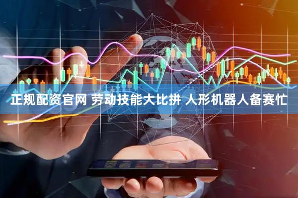 正规配资官网 劳动技能大比拼 人形机器人备赛忙