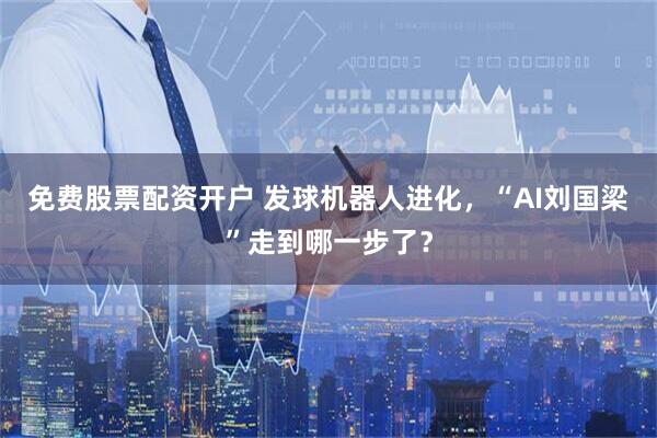 免费股票配资开户 发球机器人进化，“AI刘国梁”走到哪一步了？