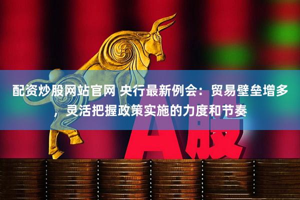 配资炒股网站官网 央行最新例会：贸易壁垒增多，灵活把握政策实施的力度和节奏