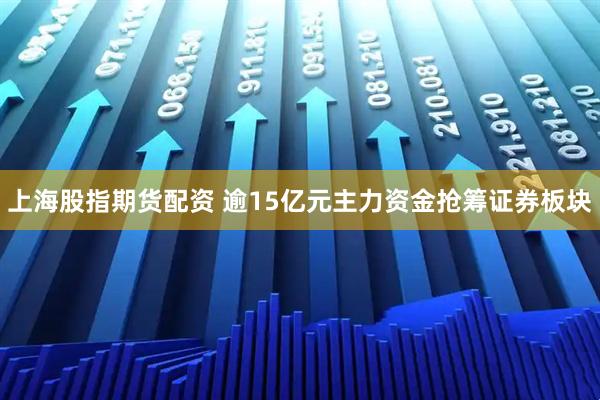 上海股指期货配资 逾15亿元主力资金抢筹证券板块