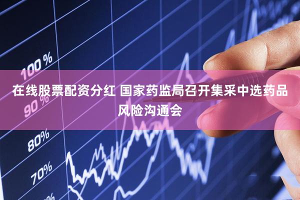 在线股票配资分红 国家药监局召开集采中选药品风险沟通会