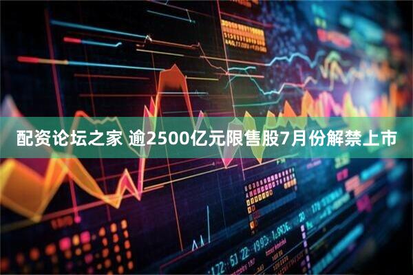 配资论坛之家 逾2500亿元限售股7月份解禁上市