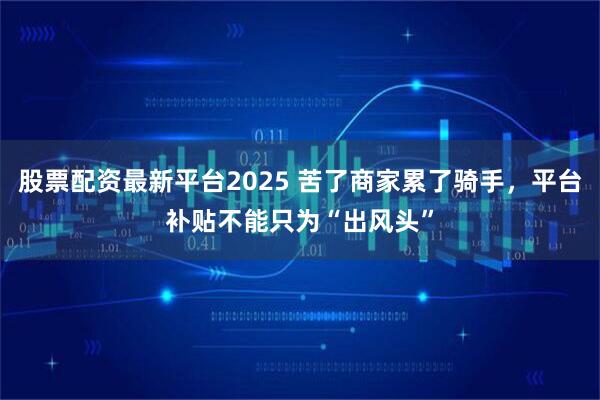 股票配资最新平台2025 苦了商家累了骑手，平台补贴不能只为“出风头”