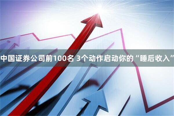 中国证券公司前100名 3个动作启动你的“睡后收入”