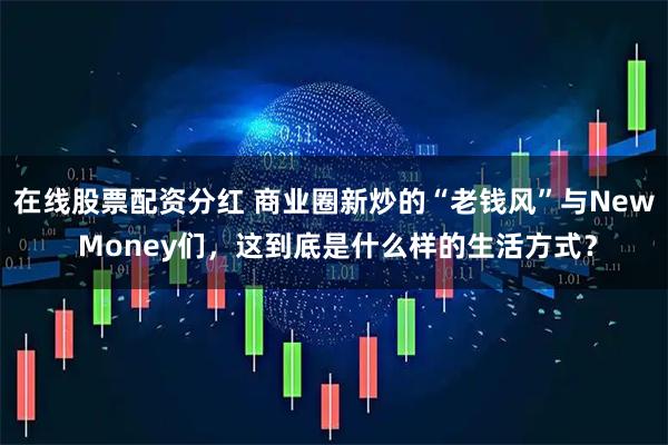 在线股票配资分红 商业圈新炒的“老钱风”与New Money们，这到底是什么样的生活方式？