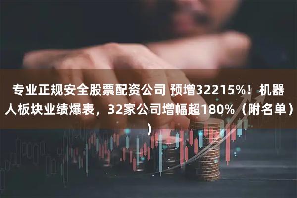 专业正规安全股票配资公司 预增32215%！机器人板块业绩爆表，32家公司增幅超180%（附名单）
