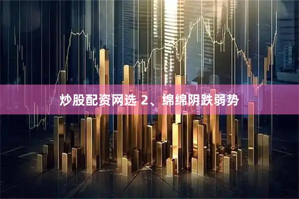炒股配资网选 2、绵绵阴跌弱势
