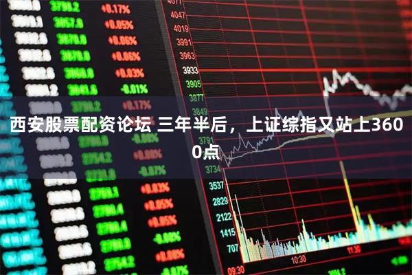 西安股票配资论坛 三年半后，上证综指又站上3600点