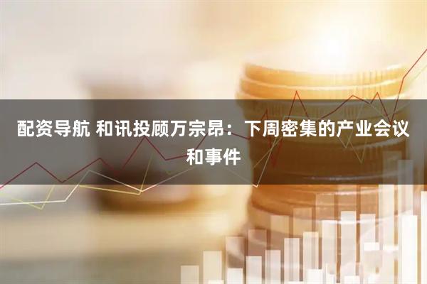 配资导航 和讯投顾万宗昂：下周密集的产业会议和事件