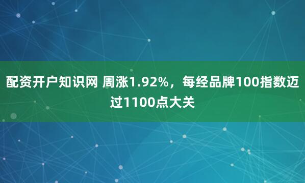 配资开户知识网 周涨1.92%，每经品牌100指数迈过1100点大关