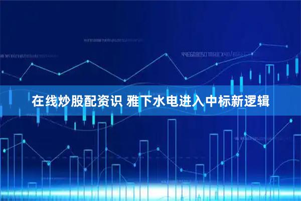 在线炒股配资识 雅下水电进入中标新逻辑