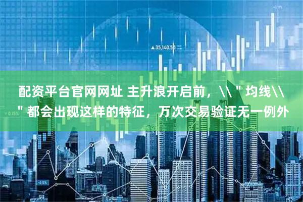 配资平台官网网址 主升浪开启前，\＂均线\＂都会出现这样的特征，万次交易验证无一例外